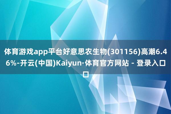 体育游戏app平台好意思农生物(301156)高潮6.46%-开云(中国)Kaiyun·体育官方网站 - 登录入口