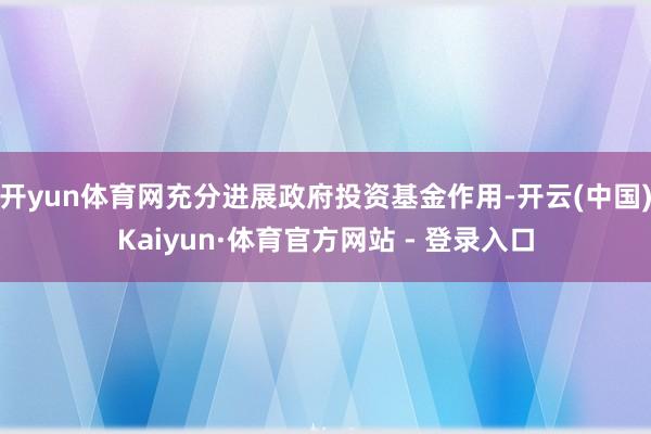 开yun体育网充分进展政府投资基金作用-开云(中国)Kaiyun·体育官方网站 - 登录入口