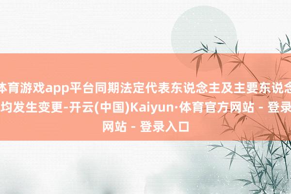 体育游戏app平台同期法定代表东说念主及主要东说念主员均发生变更-开云(中国)Kaiyun·体育官方网站 - 登录入口