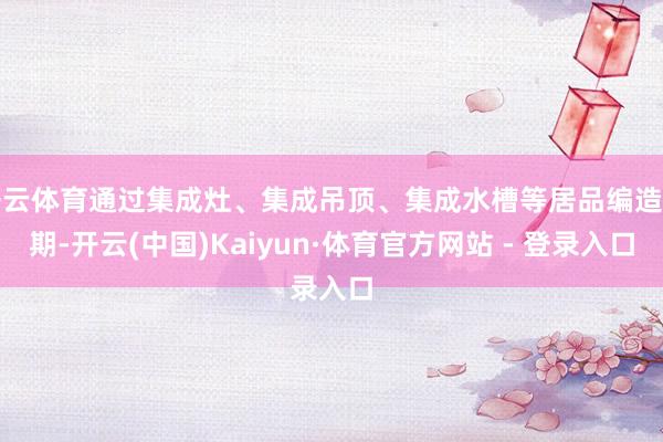 开云体育通过集成灶、集成吊顶、集成水槽等居品编造工期-开云(中国)Kaiyun·体育官方网站 - 登录入口
