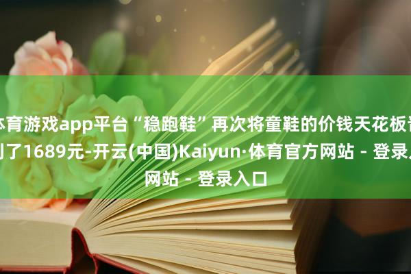 体育游戏app平台“稳跑鞋”再次将童鞋的价钱天花板晋升到了1689元-开云(中国)Kaiyun·体育官方网站 - 登录入口