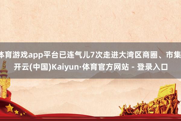 体育游戏app平台已连气儿7次走进大湾区商圈、市集-开云(中国)Kaiyun·体育官方网站 - 登录入口