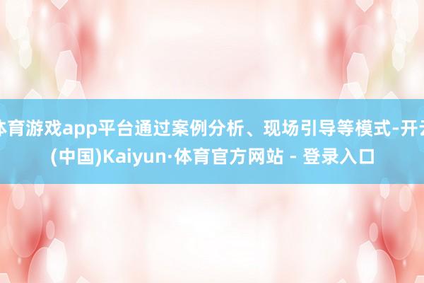 体育游戏app平台通过案例分析、现场引导等模式-开云(中国)Kaiyun·体育官方网站 - 登录入口