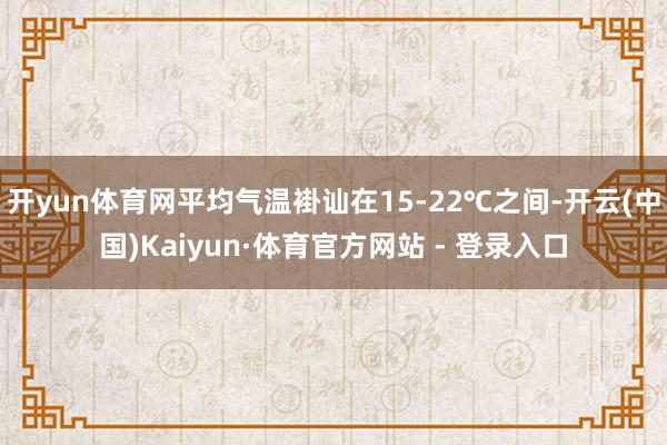 开yun体育网平均气温褂讪在15-22℃之间-开云(中国)Kaiyun·体育官方网站 - 登录入口