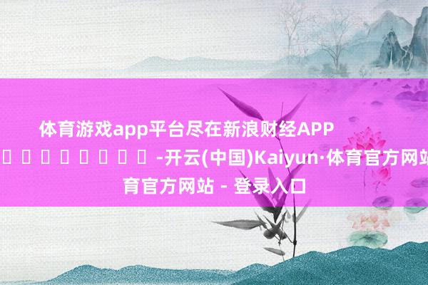 体育游戏app平台尽在新浪财经APP            													-开云(中国)Kaiyun·体育官方网站 - 登录入口