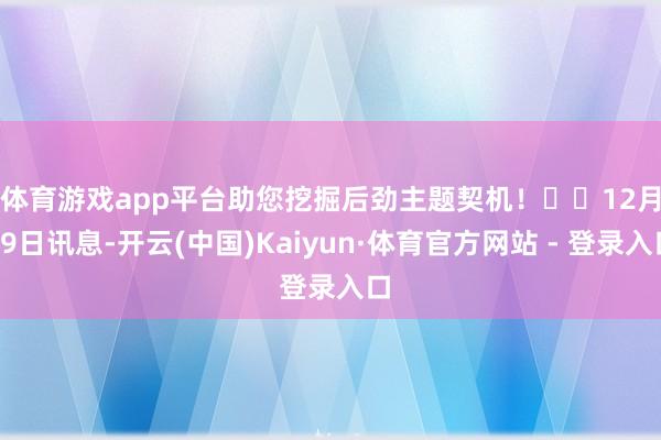 体育游戏app平台助您挖掘后劲主题契机！		　　12月19日讯息-开云(中国)Kaiyun·体育官方网站 - 登录入口