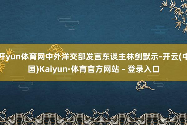 开yun体育网中外洋交部发言东谈主林剑默示-开云(中国)Kaiyun·体育官方网站 - 登录入口
