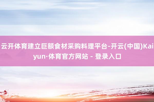 云开体育建立巨额食材采购料理平台-开云(中国)Kaiyun·体育官方网站 - 登录入口