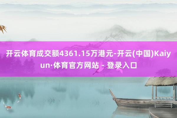 开云体育成交额4361.15万港元-开云(中国)Kaiyun·体育官方网站 - 登录入口