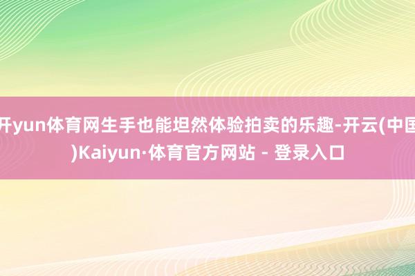 开yun体育网生手也能坦然体验拍卖的乐趣-开云(中国)Kaiyun·体育官方网站 - 登录入口