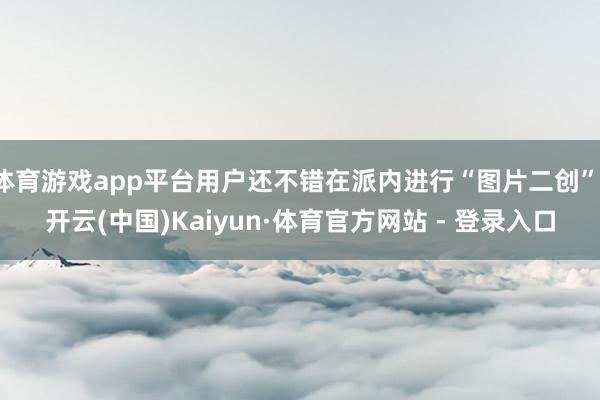 体育游戏app平台用户还不错在派内进行“图片二创”-开云(中国)Kaiyun·体育官方网站 - 登录入口