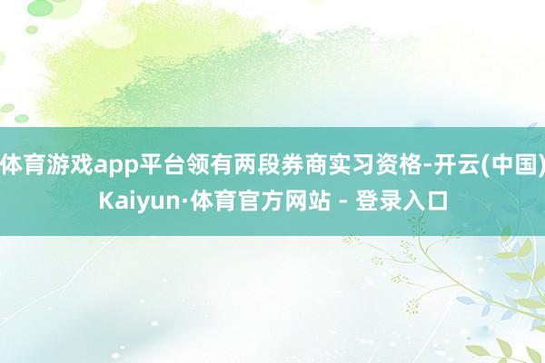 体育游戏app平台领有两段券商实习资格-开云(中国)Kaiyun·体育官方网站 - 登录入口