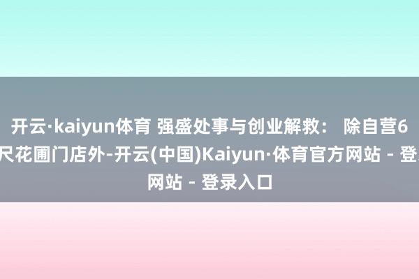 开云·kaiyun体育 强盛处事与创业解救： 除自营67家一尺花圃门店外-开云(中国)Kaiyun·体育官方网站 - 登录入口