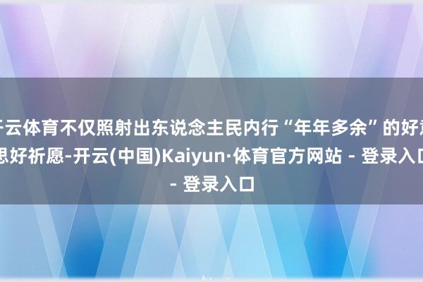 开云体育不仅照射出东说念主民内行“年年多余”的好意思好祈愿-开云(中国)Kaiyun·体育官方网站 - 登录入口