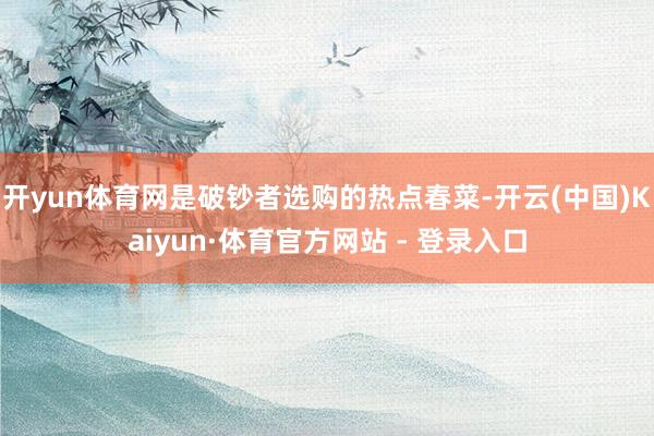 开yun体育网是破钞者选购的热点春菜-开云(中国)Kaiyun·体育官方网站 - 登录入口