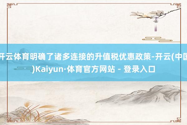 开云体育明确了诸多连接的升值税优惠政策-开云(中国)Kaiyun·体育官方网站 - 登录入口